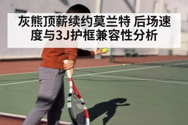 灰熊顶薪续约莫兰特 后场速度与3J护框兼容性分析