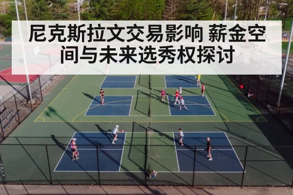 尼克斯拉文交易影响 薪金空间与未来选秀权探讨