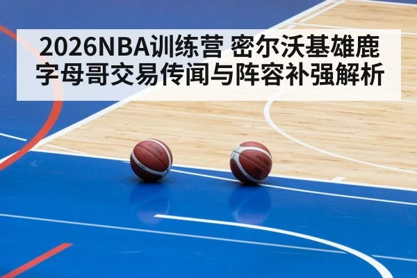 2026NBA训练营 密尔沃基雄鹿字母哥交易传闻与阵容补强解析