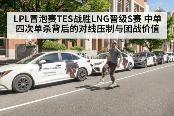 LPL冒泡赛TES战胜LNG晋级S赛 中单四次单杀背后的对线压制与团战价值