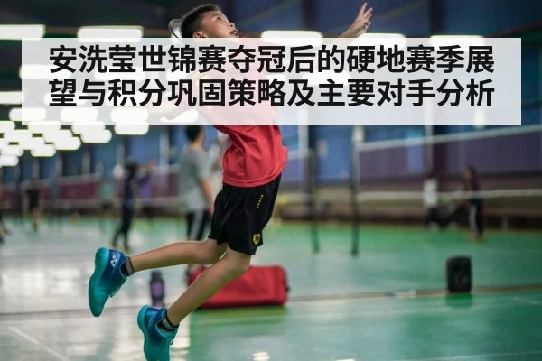 安洗莹世锦赛夺冠后的硬地赛季展望与积分巩固策略及主要对手分析