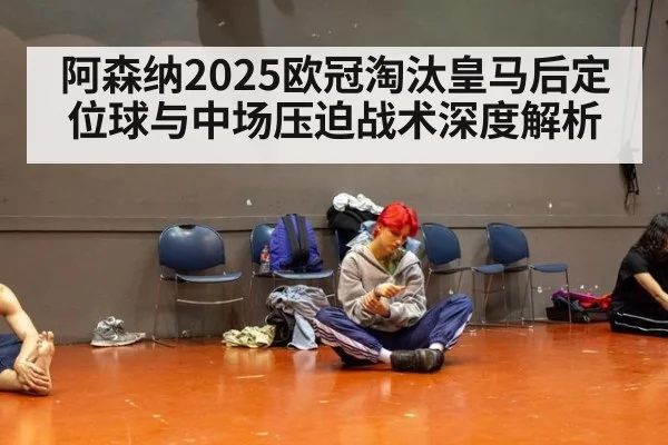 阿森纳2025欧冠淘汰皇马后定位球与中场压迫战术深度解析