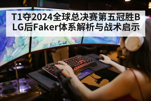 T1夺2024全球总决赛第五冠胜BLG后Faker体系解析与战术启示